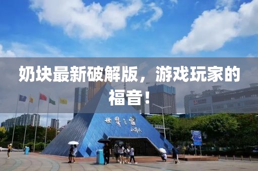 奶块最新破解版，游戏玩家的福音！
