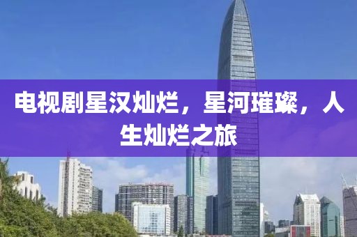 电视剧星汉灿烂，星河璀璨，人生灿烂之旅