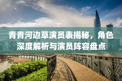 青青河边草演员表揭秘，角色深度解析与演员阵容盘点