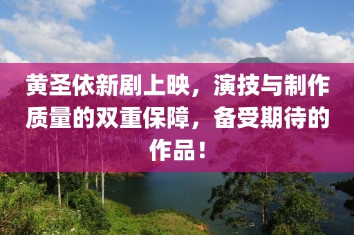 黄圣依新剧上映，演技与制作质量的双重保障，备受期待的作品！