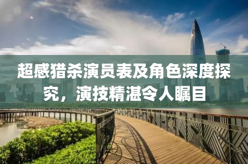 超感猎杀演员表及角色深度探究，演技精湛令人瞩目