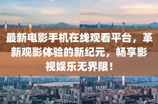 最新电影手机在线观看平台，革新观影体验的新纪元，畅享影视娱乐无界限！