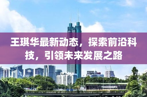王琪华最新动态，探索前沿科技，引领未来发展之路