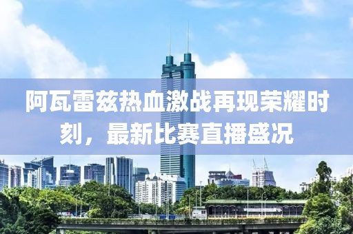 阿瓦雷兹热血激战再现荣耀时刻，最新比赛直播盛况