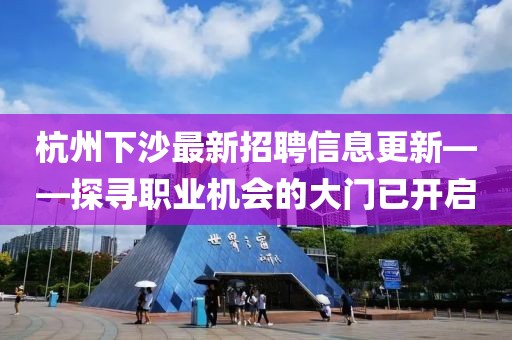 杭州下沙最新招聘信息更新——探寻职业机会的大门已开启