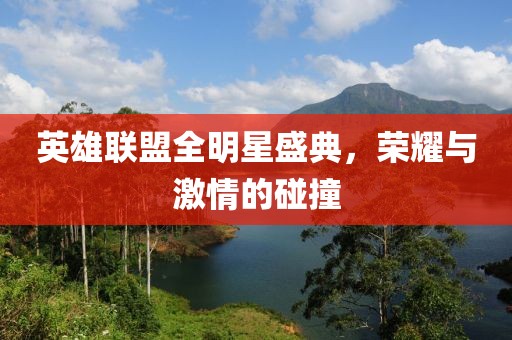 英雄联盟全明星盛典，荣耀与激情的碰撞