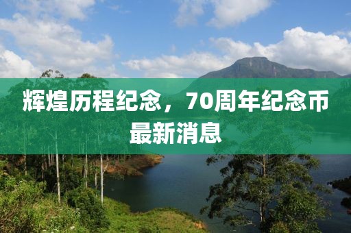 辉煌历程纪念，70周年纪念币最新消息