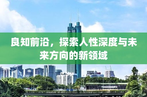 良知前沿，探索人性深度与未来方向的新领域