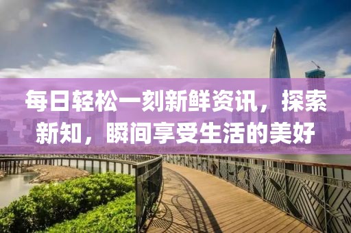 每日轻松一刻新鲜资讯，探索新知，瞬间享受生活的美好