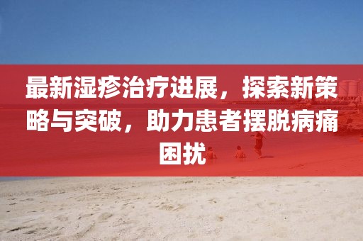 最新湿疹治疗进展，探索新策略与突破，助力患者摆脱病痛困扰
