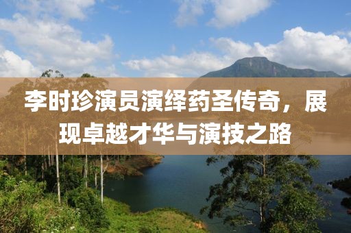 李时珍演员演绎药圣传奇，展现卓越才华与演技之路