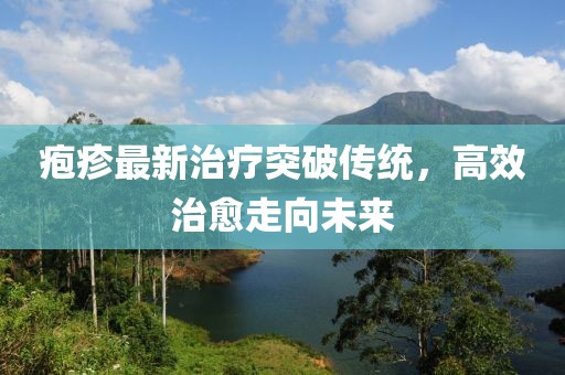 疱疹最新治疗突破传统，高效治愈走向未来