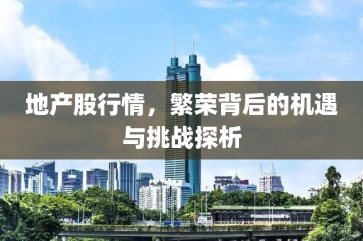 地产股行情，繁荣背后的机遇与挑战探析
