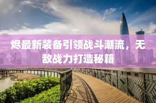 烬最新装备引领战斗潮流，无敌战力打造秘籍