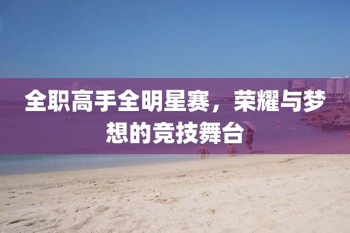 全职高手全明星赛，荣耀与梦想的竞技舞台