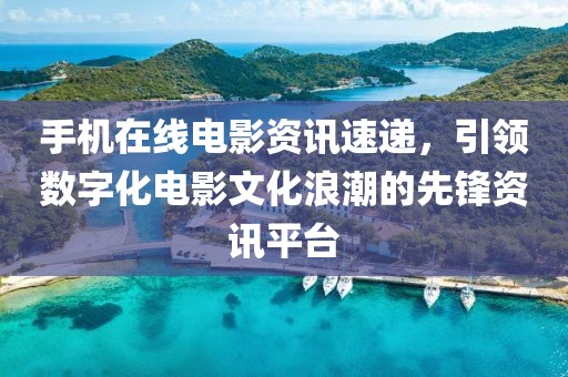 手机在线电影资讯速递，引领数字化电影文化浪潮的先锋资讯平台