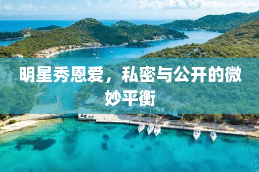 明星秀恩爱，私密与公开的微妙平衡