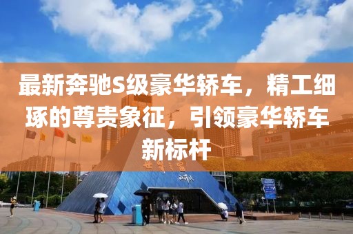 最新奔驰S级豪华轿车，精工细琢的尊贵象征，引领豪华轿车新标杆