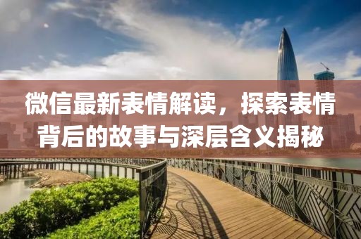 微信最新表情解读，探索表情背后的故事与深层含义揭秘