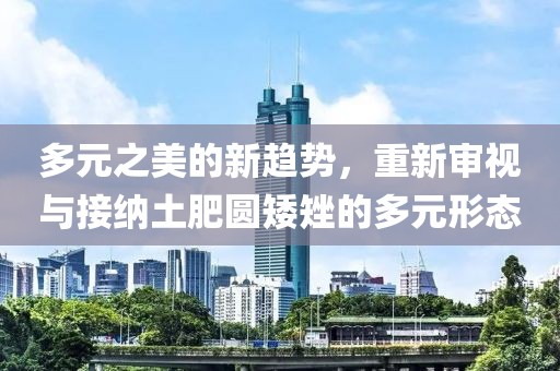 多元之美的新趋势，重新审视与接纳土肥圆矮矬的多元形态