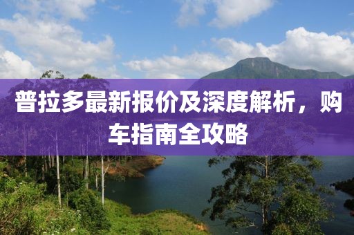 普拉多最新报价及深度解析，购车指南全攻略