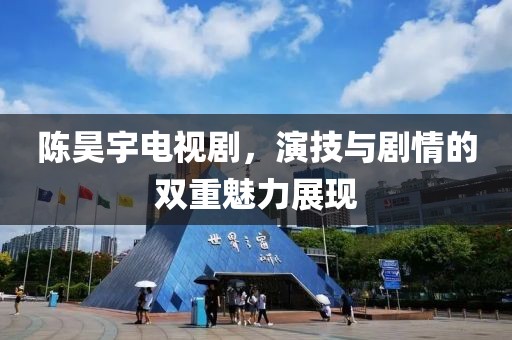 陈昊宇电视剧，演技与剧情的双重魅力展现