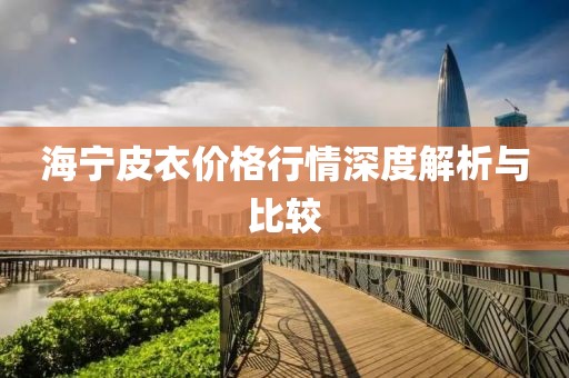 海宁皮衣价格行情深度解析与比较