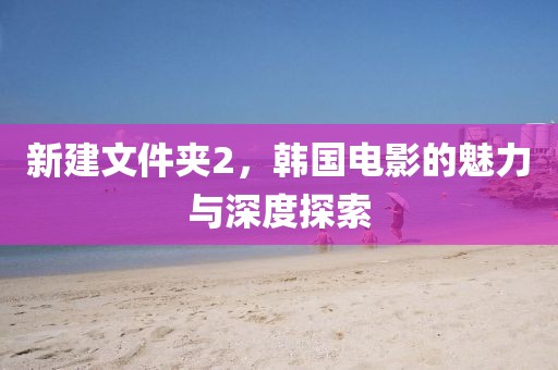 新建文件夹2，韩国电影的魅力与深度探索