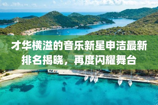 才华横溢的音乐新星申洁最新排名揭晓，再度闪耀舞台
