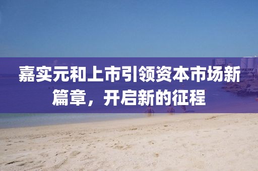 嘉实元和上市引领资本市场新篇章，开启新的征程