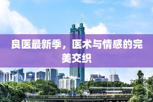 良医最新季，医术与情感的完美交织