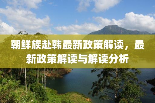 朝鲜族赴韩最新政策解读，最新政策解读与解读分析