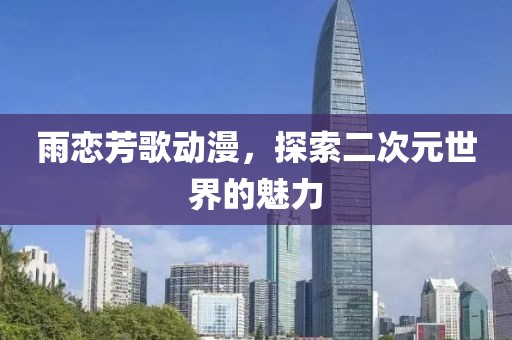 雨恋芳歌动漫，探索二次元世界的魅力