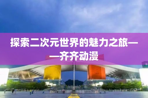 探索二次元世界的魅力之旅——齐齐动漫