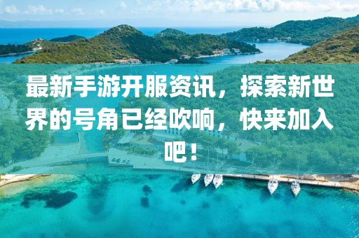 最新手游开服资讯，探索新世界的号角已经吹响，快来加入吧！