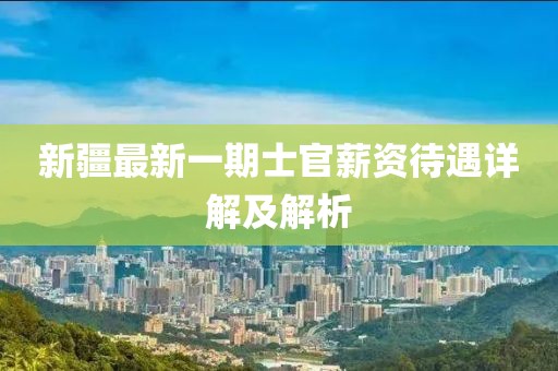 新疆最新一期士官薪资待遇详解及解析