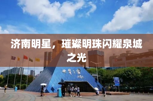 济南明星，璀璨明珠闪耀泉城之光