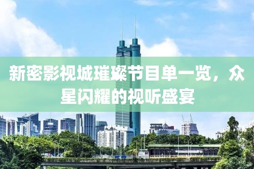 新密影视城璀璨节目单一览，众星闪耀的视听盛宴