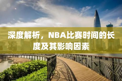 深度解析，NBA比赛时间的长度及其影响因素
