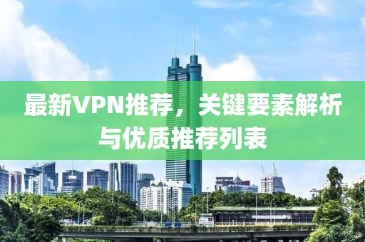 最新VPN推荐，关键要素解析与优质推荐列表