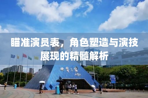 瞄准演员表，角色塑造与演技展现的精髓解析