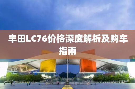 丰田LC76价格深度解析及购车指南