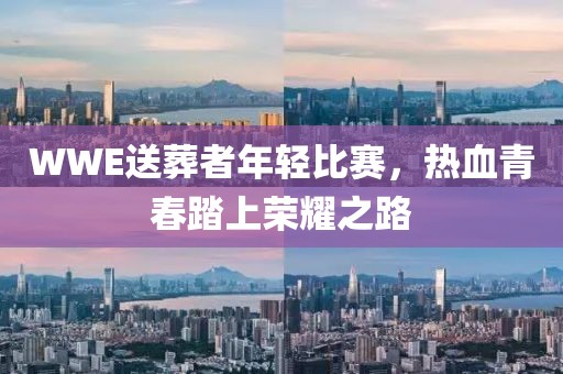 WWE送葬者年轻比赛，热血青春踏上荣耀之路