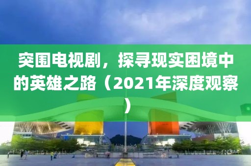 突围电视剧，探寻现实困境中的英雄之路（2021年深度观察）