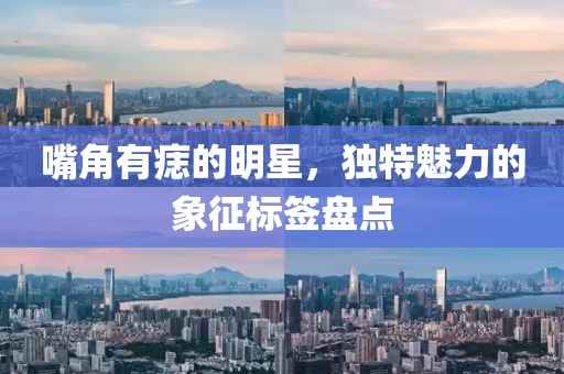 嘴角有痣的明星，独特魅力的象征标签盘点