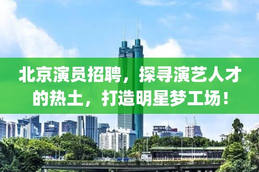 北京演员招聘，探寻演艺人才的热土，打造明星梦工场！