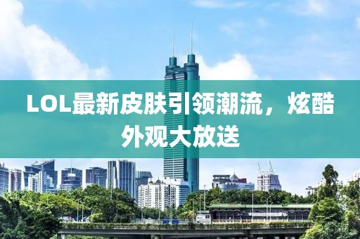 LOL最新皮肤引领潮流，炫酷外观大放送