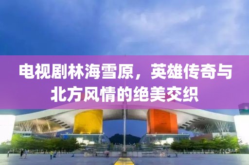 电视剧林海雪原，英雄传奇与北方风情的绝美交织