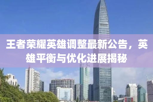 王者荣耀英雄调整最新公告，英雄平衡与优化进展揭秘