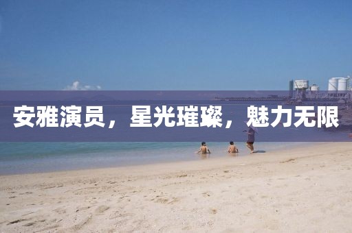 安雅演员，星光璀璨，魅力无限